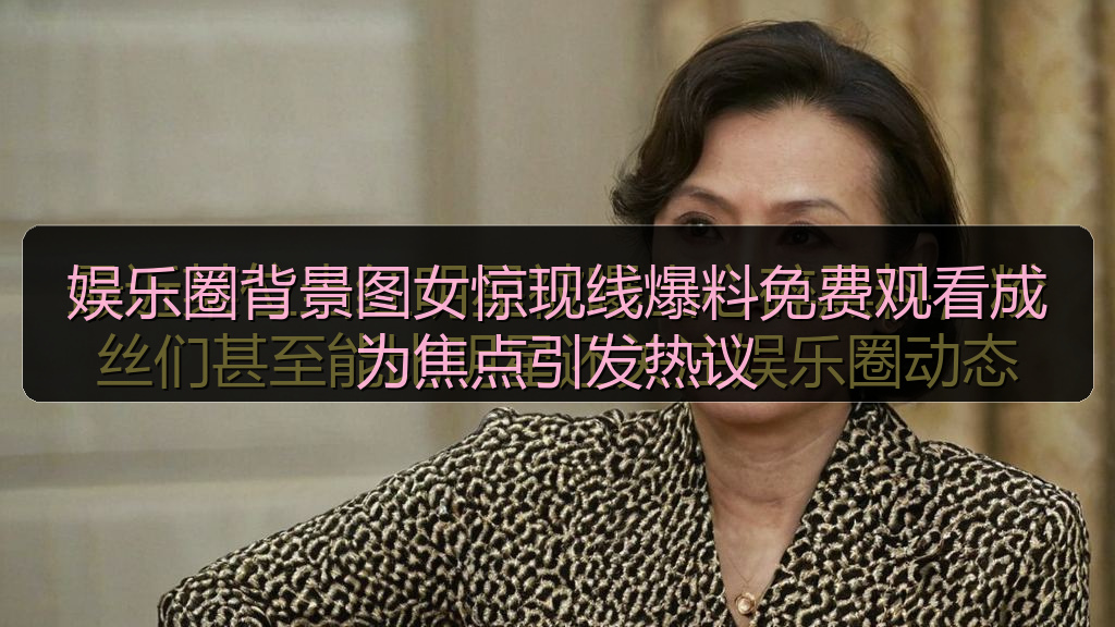 51吃瓜网 - 娱乐圈背景图女惊现线爆料免费观看成为焦点引发热议
