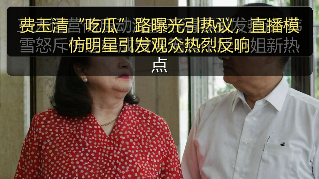 费玉清“吃瓜”路曝光引热议,直播模仿明星引发观众热烈反响