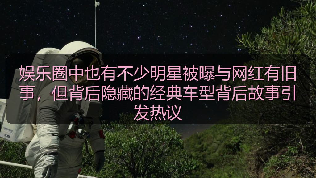 娱乐圈中也有不少明星被曝与网红有旧事,但背后隐藏的经典车型背后故事引发热议