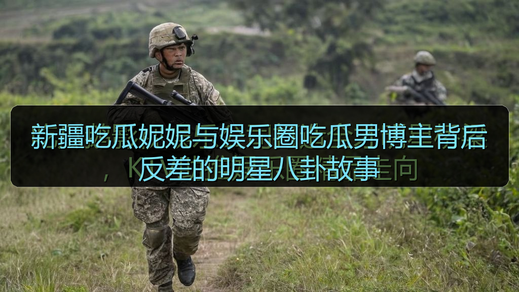 新疆吃瓜妮妮与娱乐圈吃瓜男博主背后反差的明星八卦故事