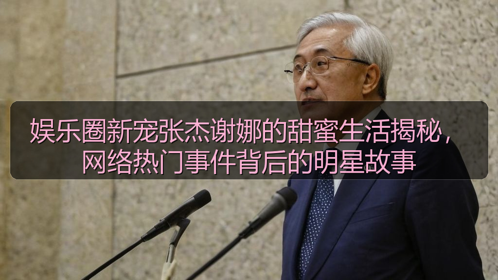 娱乐圈新宠张杰谢娜的甜蜜生活揭秘，网络热门事件背后的明星故事