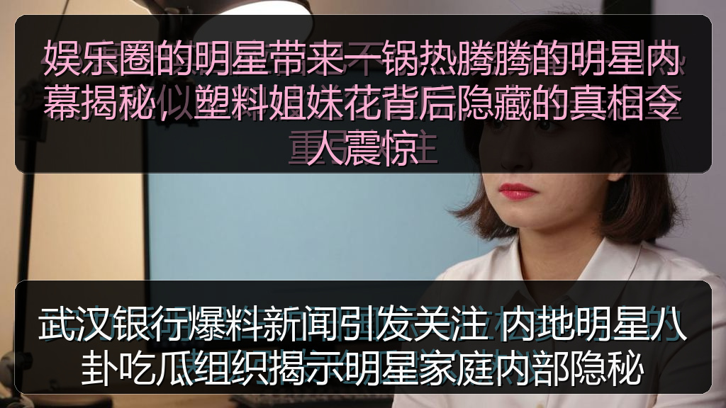 武汉银行爆料新闻引发关注 内地明星八卦吃瓜组织揭示明星家庭内部隐秘