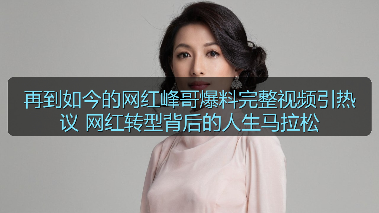 爆料专区 - 再到如今的网红峰哥爆料完整视频引热议 网红转型背后的人生马拉松