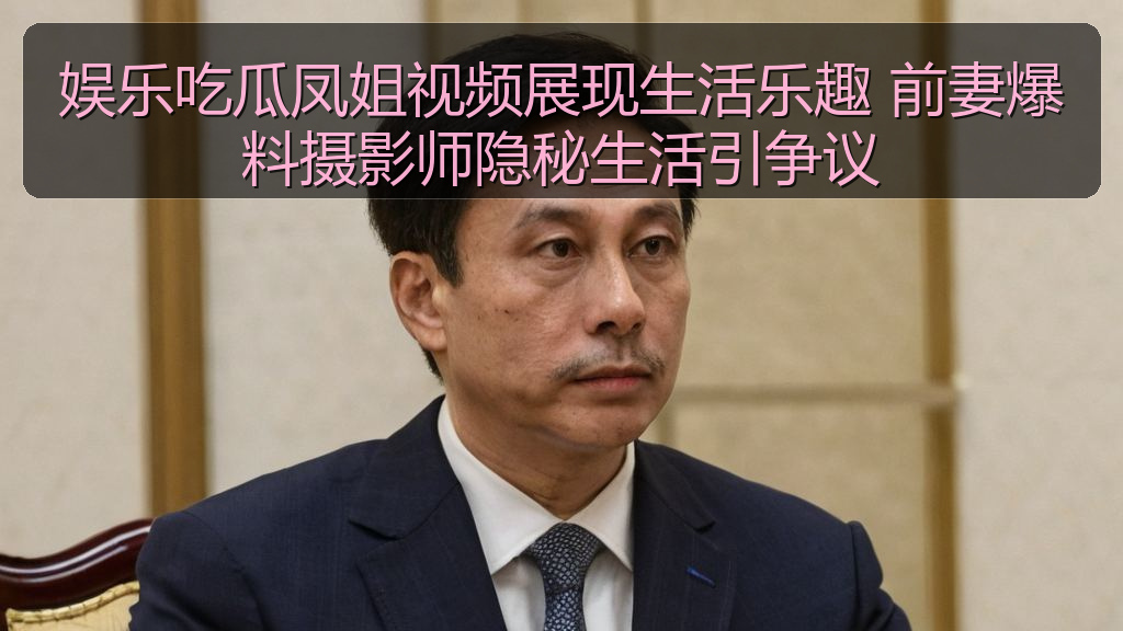 娱乐吃瓜凤姐视频展现生活乐趣 前妻爆料摄影师隐秘生活引争议