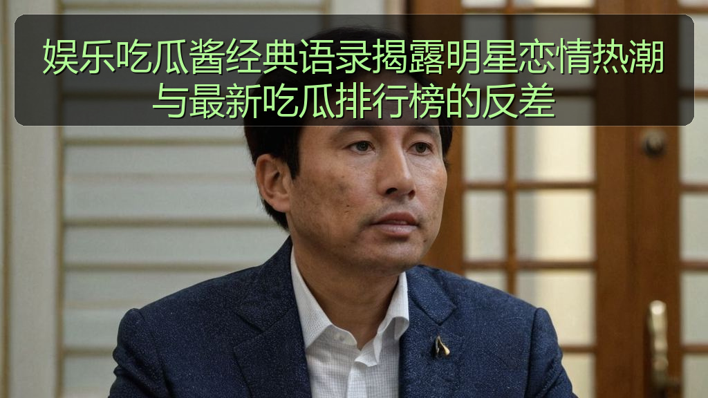 娱乐吃瓜酱经典语录揭露明星恋情热潮与最新吃瓜排行榜的反差