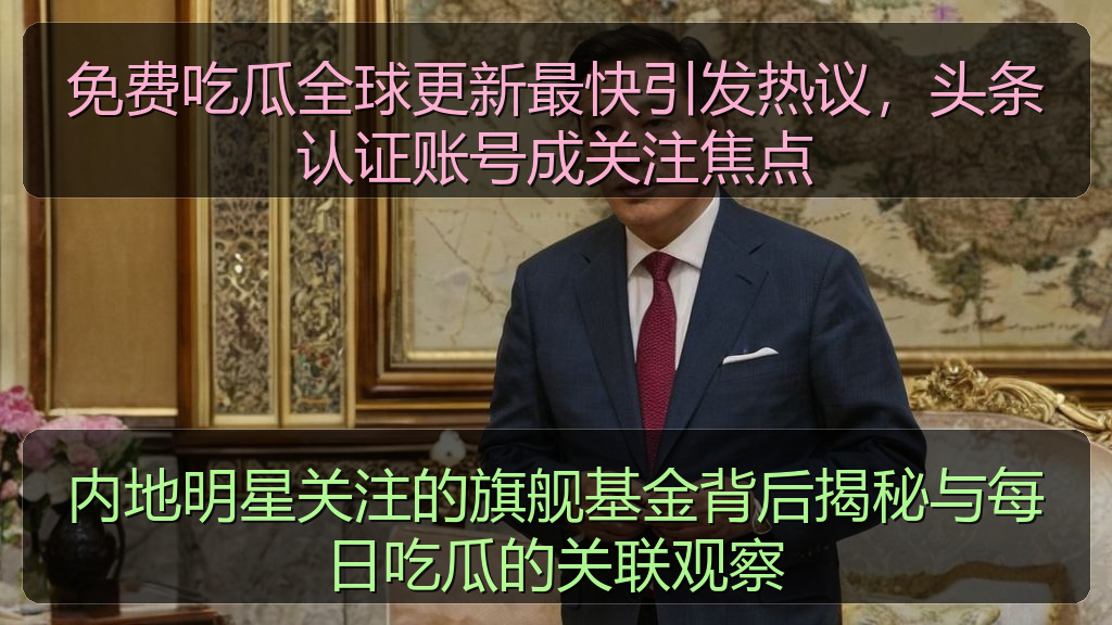 免费吃瓜全球更新最快引发热议，头条认证账号成关注焦点