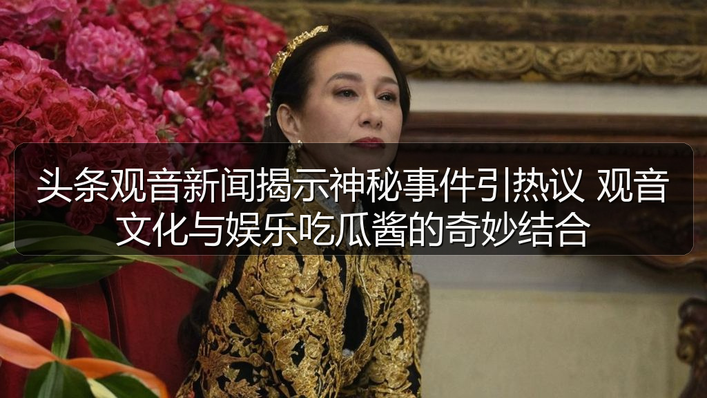 头条观音新闻揭示神秘事件引热议 观音文化与娱乐吃瓜酱的奇妙结合